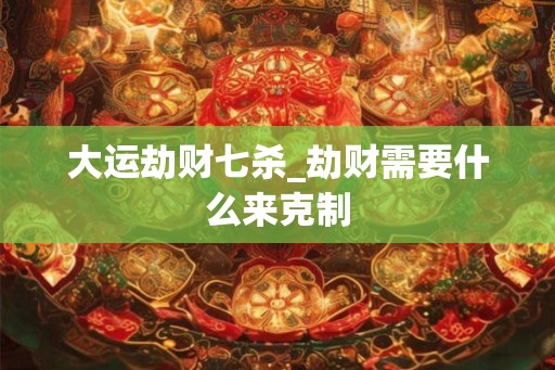 大运劫财七杀_劫财需要什么来克制