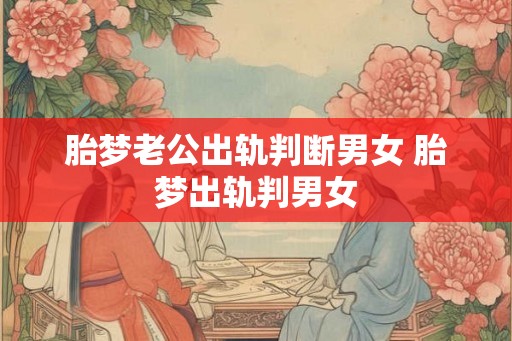 胎梦老公出轨判断男女 胎梦出轨判男女