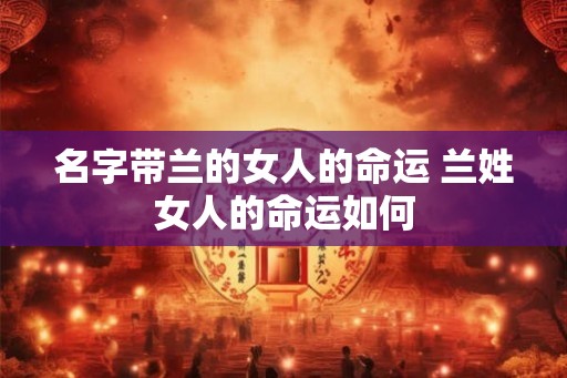名字带兰的女人的命运 兰姓女人的命运如何