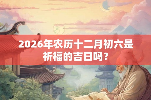 2026年农历十二月初六是祈福的吉日吗？