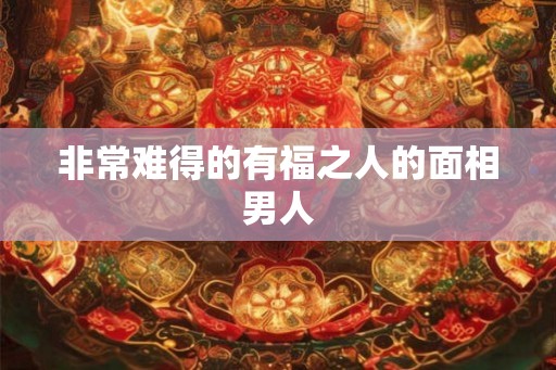 非常难得的有福之人的面相男人