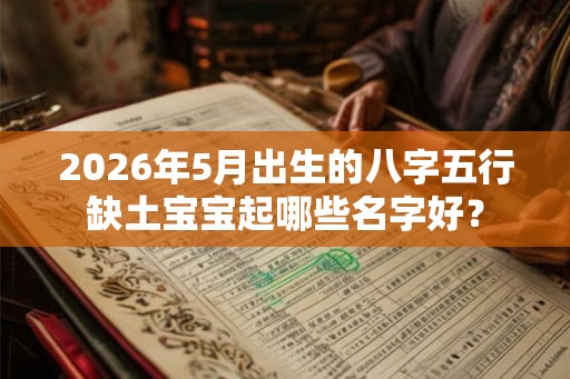 2026年5月出生的八字五行缺土宝宝起哪些名字好? 2026年5月出生的八字五行缺土宝宝起哪些名字好?