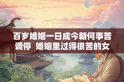 百岁婚姻一日成今朝何事苦调停  婚姻里过得很苦的女人