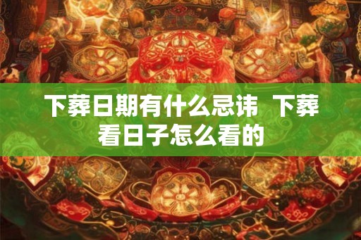 下葬日期有什么忌讳  下葬看日子怎么看的