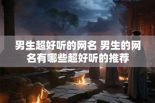男生超好听的网名 男生的网名有哪些超好听的推荐