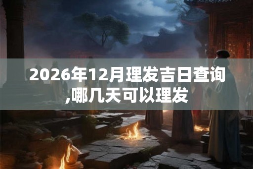 2026年12月理发吉日查询,哪几天可以理发