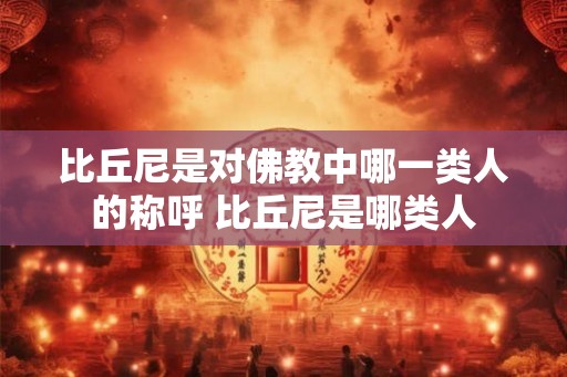 比丘尼是对佛教中哪一类人的称呼 比丘尼是哪类人