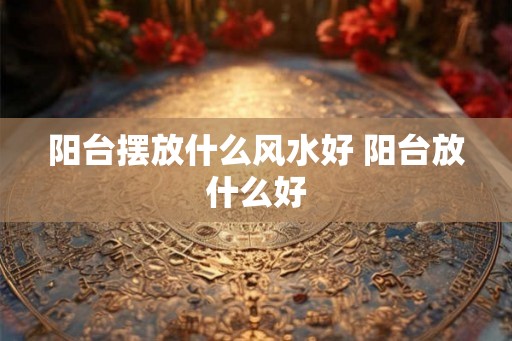 阳台摆放什么风水好 阳台放什么好 阳台摆放什么风水好 阳台放什么好