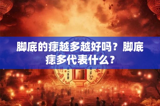 脚底的痣越多越好吗？脚底痣多代表什么？