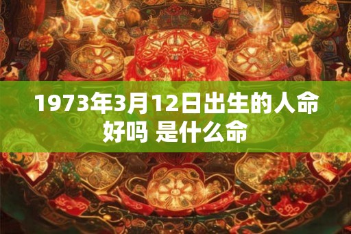 1973年3月12日出生的人命好吗 是什么命