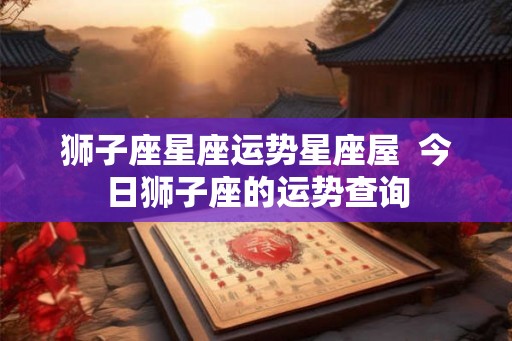 狮子座星座运势星座屋  今日狮子座的运势查询