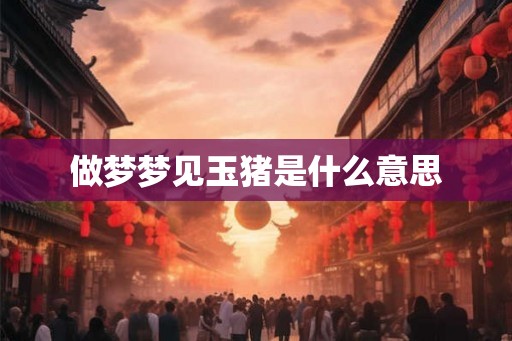 做梦梦见玉猪是什么意思