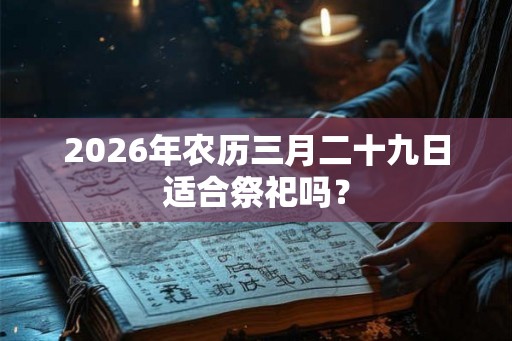 2026年农历三月二十九日适合祭祀吗？