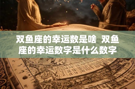 双鱼座的幸运数是啥  双鱼座的幸运数字是什么数字