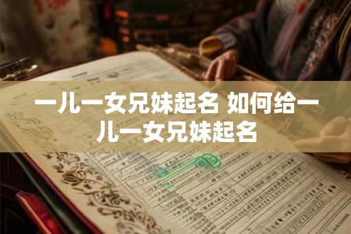 一儿一女兄妹起名 如何给一儿一女兄妹起名