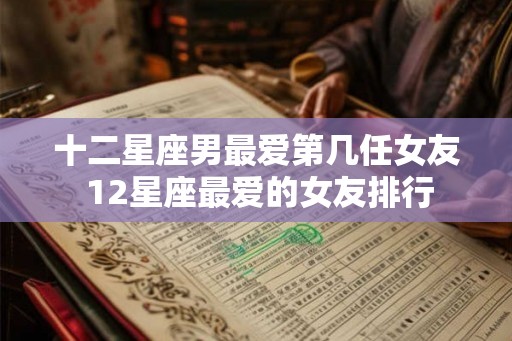 十二星座男最爱第几任女友 12星座最爱的女友排行