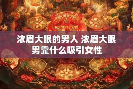 浓眉大眼的男人 浓眉大眼男靠什么吸引女性