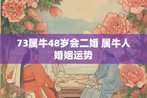 73属牛48岁会二婚 属牛人婚姻运势