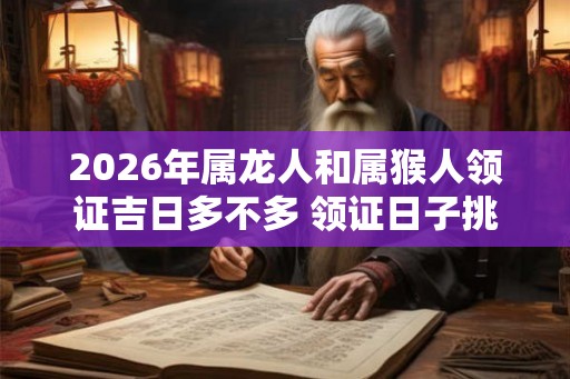2026年属龙人和属猴人领证吉日多不多 领证日子挑选