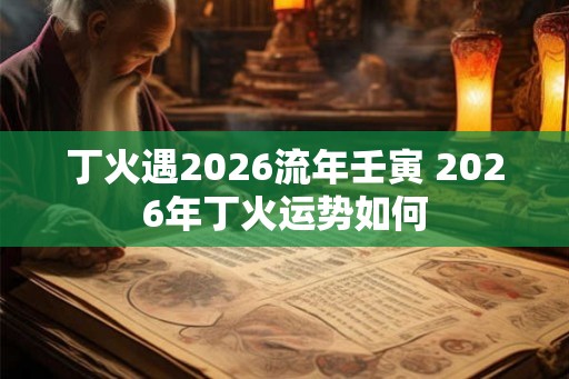 丁火遇2026流年壬寅 2026年丁火运势如何