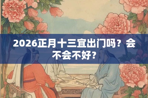 2026正月十三宜出门吗？会不会不好？