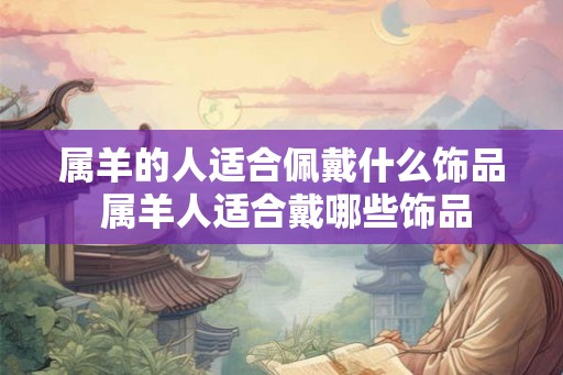 属羊的人适合佩戴什么饰品 属羊人适合戴哪些饰品