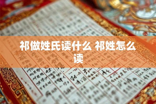 祁做姓氏读什么 祁姓怎么读 祁做姓氏读什么 祁姓怎么读