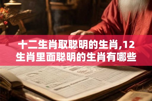十二生肖取聪明的生肖,12生肖里面聪明的生肖有哪些 十二生肖取聪明的生肖,12生肖里面聪明的生肖有哪些
