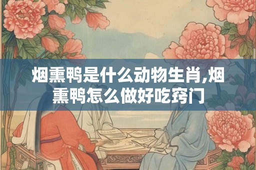 烟熏鸭是什么动物生肖,烟熏鸭怎么做好吃窍门