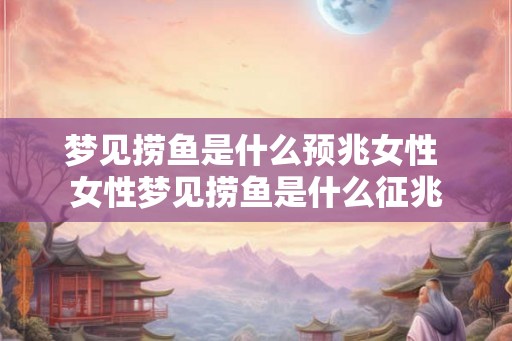 梦见捞鱼是什么预兆女性 女性梦见捞鱼是什么征兆