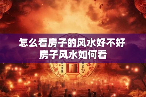 怎么看房子的风水好不好 房子风水如何看