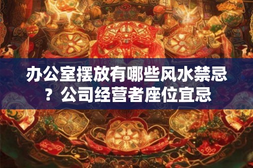 办公室摆放有哪些风水禁忌？公司经营者座位宜忌