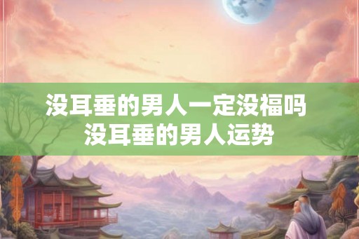 没耳垂的男人一定没福吗 没耳垂的男人运势