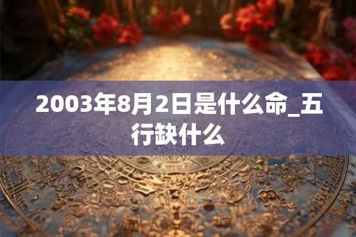 2003年8月2日是什么命_五行缺什么