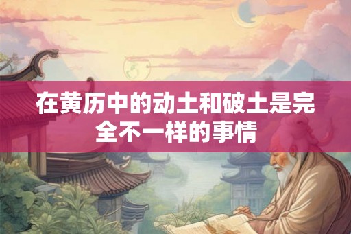 在黄历中的动土和破土是完全不一样的事情
