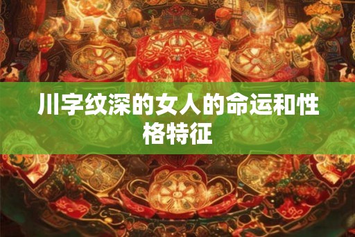 川字纹深的女人的命运和性格特征 川字纹深的女人的命运和性格特征
