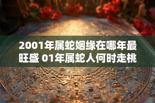 2001年属蛇姻缘在哪年最旺盛 01年属蛇人何时走桃花运 2001年属蛇姻缘在哪年最旺盛 01年属蛇人何时走桃花运