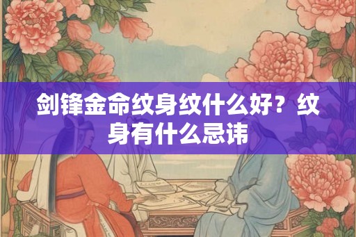剑锋金命纹身纹什么好？纹身有什么忌讳