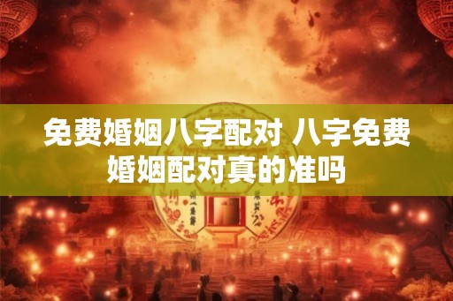 免费婚姻八字配对 八字免费婚姻配对真的准吗 免费婚姻八字配对 八字免费婚姻配对真的准吗