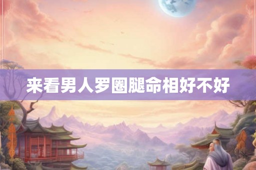 来看男人罗圈腿命相好不好 来看男人罗圈腿命相好不好