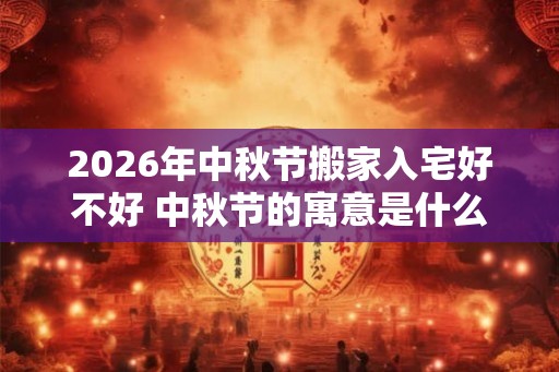 2026年中秋节搬家入宅好不好 中秋节的寓意是什么