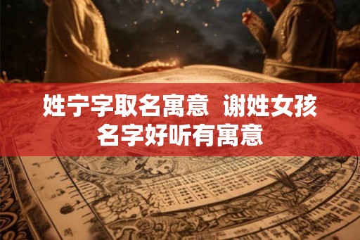姓宁字取名寓意  谢姓女孩名字好听有寓意