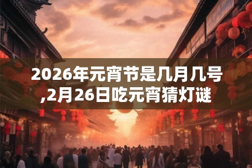 2026年元宵节是几月几号,2月26日吃元宵猜灯谜