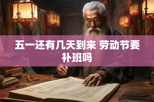 五一还有几天到来 劳动节要补班吗