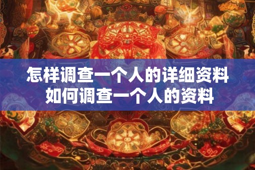 怎样调查一个人的详细资料 如何调查一个人的资料