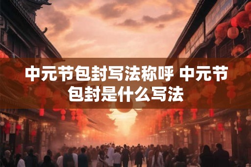 中元节包封写法称呼 中元节包封是什么写法