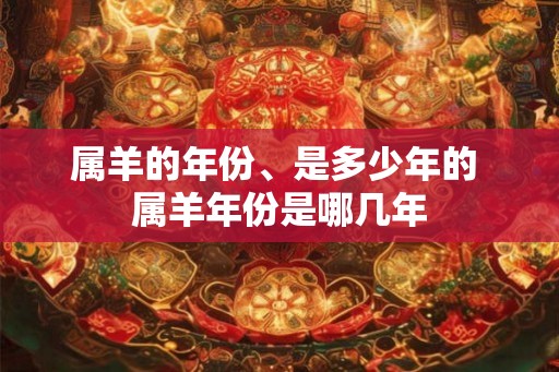 属羊的年份、是多少年的 属羊年份是哪几年