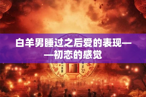 白羊男睡过之后爱的表现——初恋的感觉