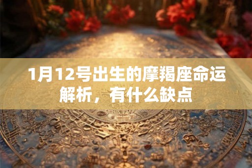 1月12号出生的摩羯座命运解析,有什么缺点 1月12号出生的摩羯座命运解析,有什么缺点