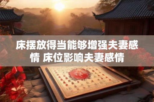 床摆放得当能够增强夫妻感情 床位影响夫妻感情